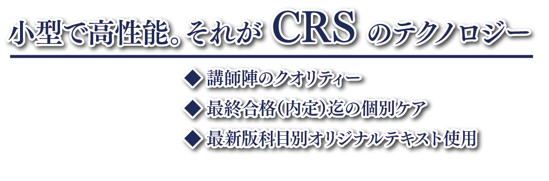 小型で高性能。それが CRS のテクノロジー、講師陣のクオリティー、最終合格（内定）迄の個別ケア、最新版科目別オリジナルテキスト使用